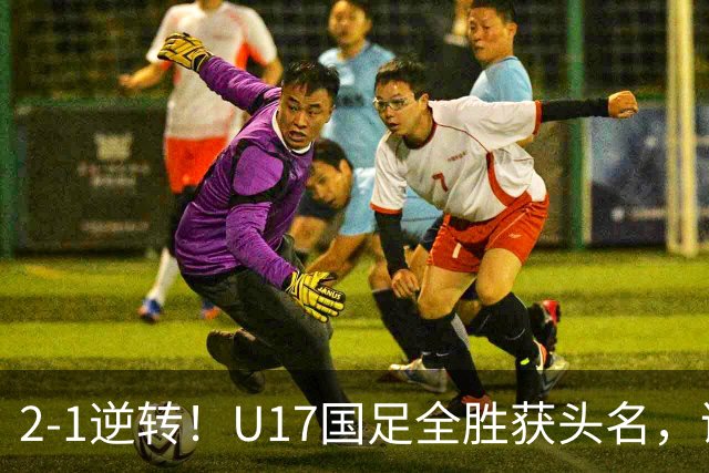 2-1逆转！U17国足全胜获头名，诞生三大不可思议，附四强对阵形势